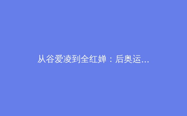 从谷爱凌到全红婵：后奥运时代中国体育偶像的价值嬗变与社会镜像 - 3