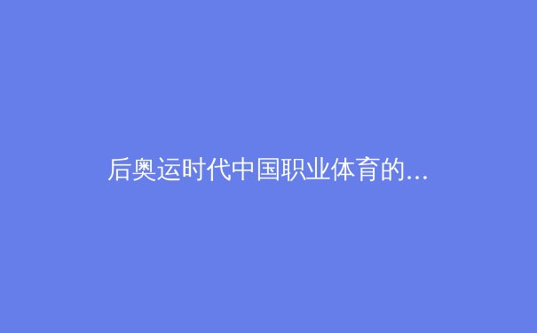 后奥运时代中国职业体育的转型阵痛与商业逻辑重构 - 2